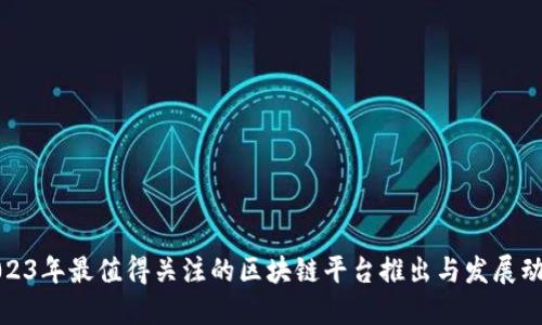 2023年最值得关注的区块链平台推出与发展动态